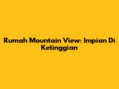 Rumah Mountain View: Impian Di Ketinggian