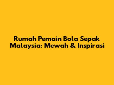 Rumah Pemain Bola Sepak Malaysia: Mewah & Inspirasi