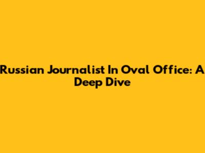 Russian Journalist In Oval Office: A Deep Dive