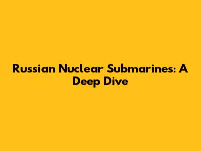 Russian Nuclear Submarines: A Deep Dive