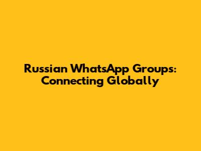 Russian WhatsApp Groups: Connecting Globally