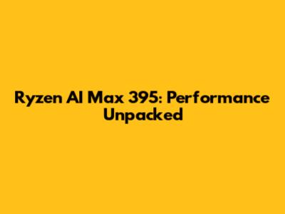 Ryzen AI Max 395: Performance Unpacked
