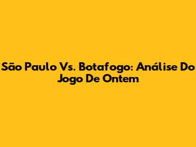 São Paulo Vs. Botafogo: Análise Do Jogo De Ontem