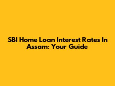 SBI Home Loan Interest Rates In Assam: Your Guide