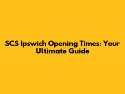 SCS Ipswich Opening Times: Your Ultimate Guide