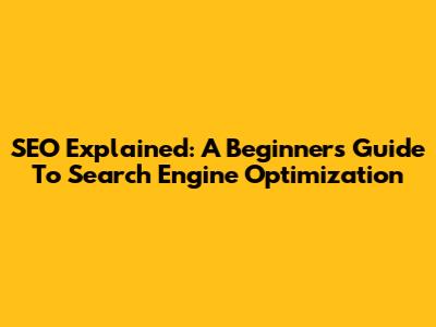 SEO Explained: A Beginner's Guide To Search Engine Optimization