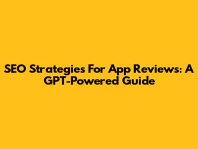 SEO Strategies For App Reviews: A GPT-Powered Guide