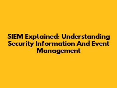 SIEM Explained: Understanding Security Information And Event Management