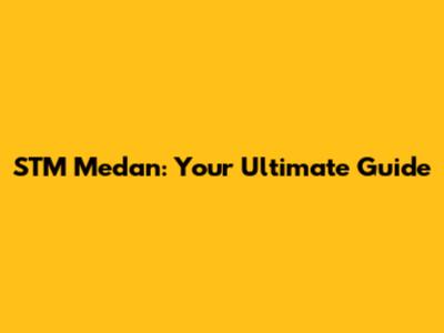 STM Medan: Your Ultimate Guide