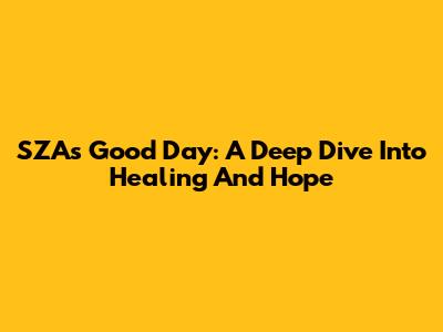 SZA's "Good Day": A Deep Dive Into Healing And Hope