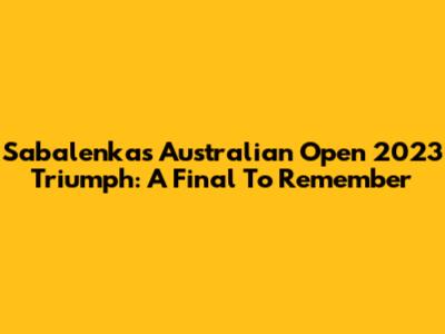 Sabalenka's Australian Open 2023 Triumph: A Final To Remember