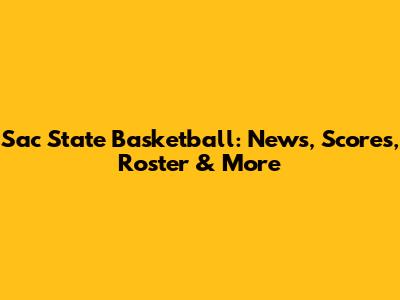 Sac State Basketball: News, Scores, Roster & More