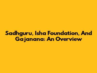 Sadhguru, Isha Foundation, And Gajanana: An Overview