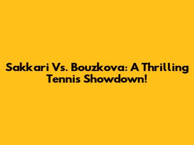 Sakkari Vs. Bouzkova: A Thrilling Tennis Showdown!