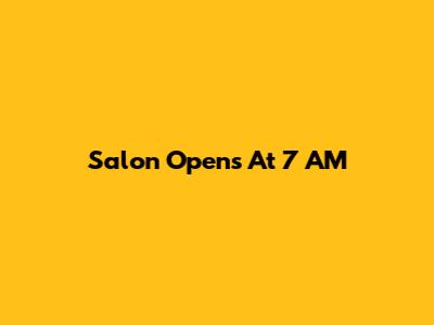 Salon Opens At 7 AM