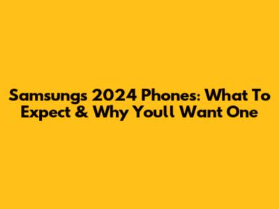 Samsung's 2024 Phones: What To Expect & Why You'll Want One