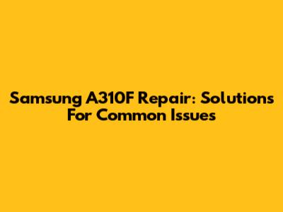 Samsung A310F Repair: Solutions For Common Issues