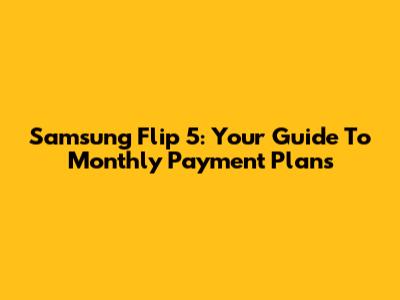 Samsung Flip 5: Your Guide To Monthly Payment Plans