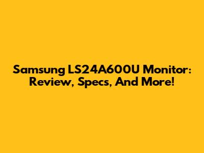 Samsung LS24A600U Monitor: Review, Specs, And More!