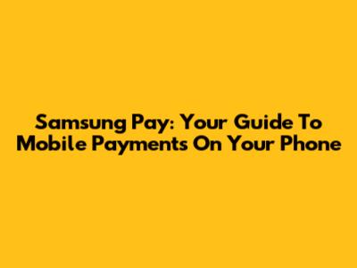 Samsung Pay: Your Guide To Mobile Payments On Your Phone