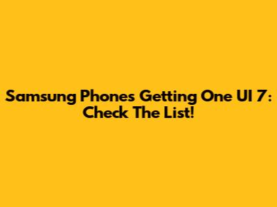 Samsung Phones Getting One UI 7: Check The List!