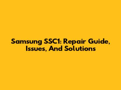 Samsung SSC1: Repair Guide, Issues, And Solutions