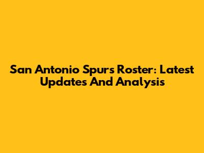 San Antonio Spurs Roster: Latest Updates And Analysis