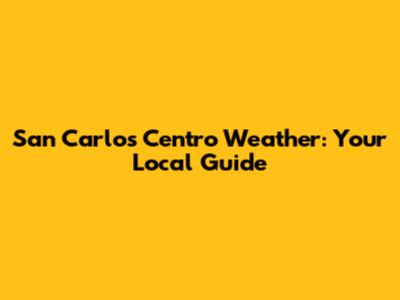 San Carlos Centro Weather: Your Local Guide