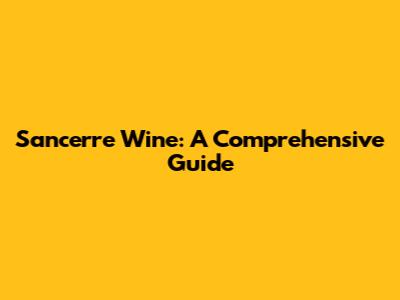 Sancerre Wine: A Comprehensive Guide