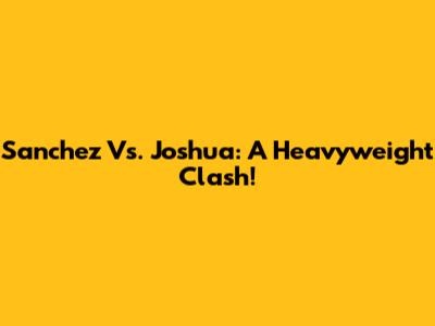 Sanchez Vs. Joshua: A Heavyweight Clash!
