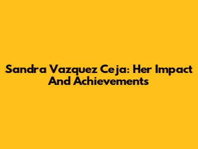 Sandra Vazquez Ceja: Her Impact And Achievements