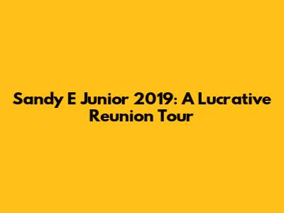 Sandy E Junior 2019: A Lucrative Reunion Tour
