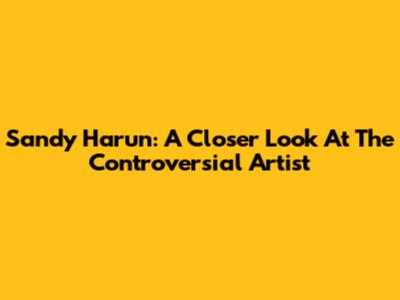 Sandy Harun: A Closer Look At The Controversial Artist