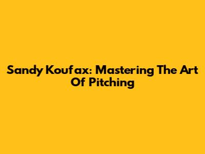Sandy Koufax: Mastering The Art Of Pitching