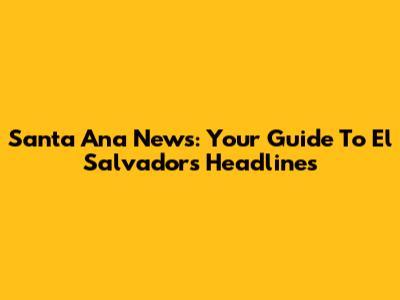 Santa Ana News: Your Guide To El Salvador's Headlines