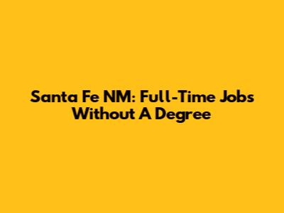 Santa Fe NM: Full-Time Jobs Without A Degree