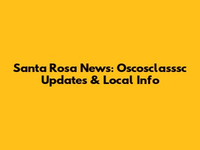 Santa Rosa News: Oscosclasssc Updates & Local Info
