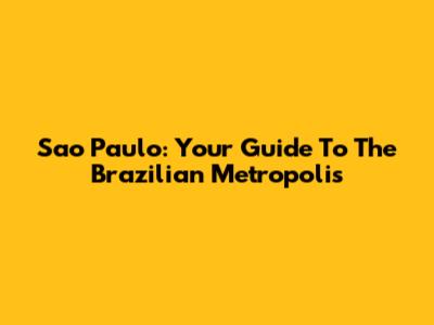 Sao Paulo: Your Guide To The Brazilian Metropolis