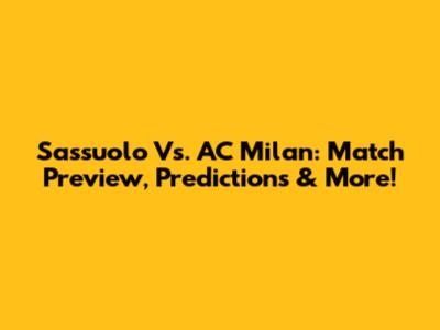 Sassuolo Vs. AC Milan: Match Preview, Predictions & More!