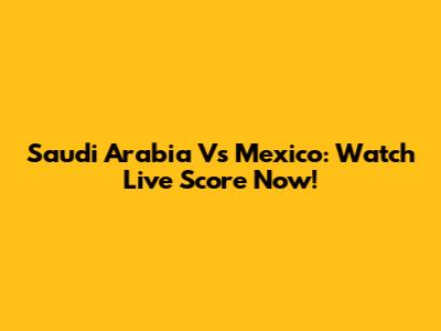 Saudi Arabia Vs Mexico: Watch Live Score Now!