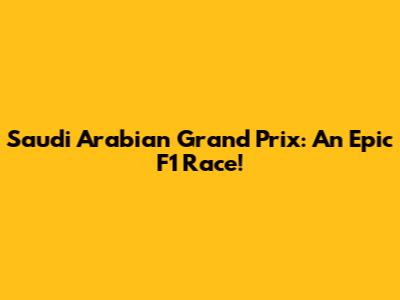 Saudi Arabian Grand Prix: An Epic F1 Race!