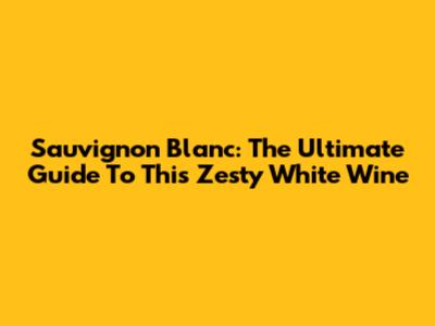 Sauvignon Blanc: The Ultimate Guide To This Zesty White Wine