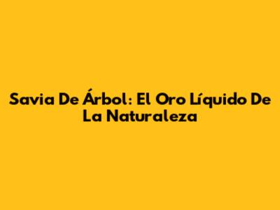 Savia De Árbol: El Oro Líquido De La Naturaleza