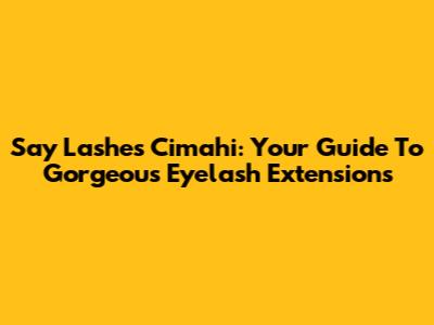 Say Lashes Cimahi: Your Guide To Gorgeous Eyelash Extensions