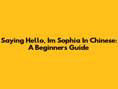 Saying 'Hello, I'm Sophia' In Chinese: A Beginner's Guide