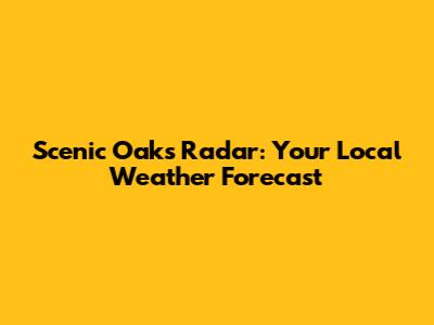 Scenic Oaks Radar: Your Local Weather Forecast