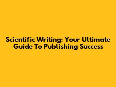 Scientific Writing: Your Ultimate Guide To Publishing Success