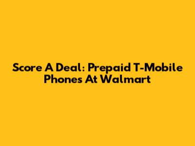 Score A Deal: Prepaid T-Mobile Phones At Walmart