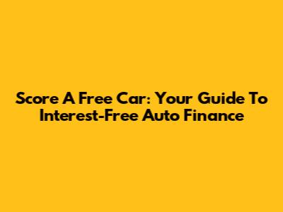 Score A Free Car: Your Guide To Interest-Free Auto Finance