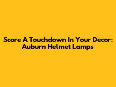 Score A Touchdown In Your Decor: Auburn Helmet Lamps